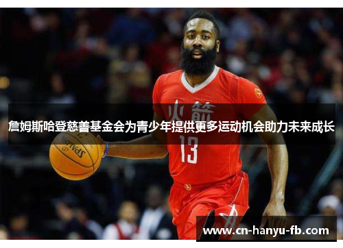 詹姆斯哈登慈善基金会为青少年提供更多运动机会助力未来成长 詹姆斯哈登慈善基金会为青少年提供更多运动机会助力未来成长