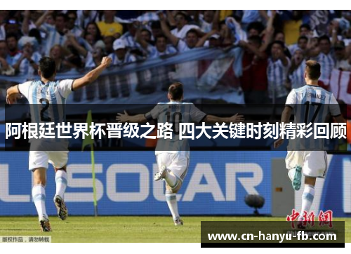 阿根廷世界杯晋级之路 四大关键时刻精彩回顾 阿根廷世界杯晋级之路 四大关键时刻精彩回顾