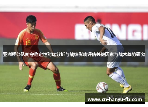 亚洲杯各队防守稳定性对比分析与战绩影响评估关键因素与战术趋势研究 亚洲杯各队防守稳定性对比分析与战绩影响评估关键因素与战术趋势研究