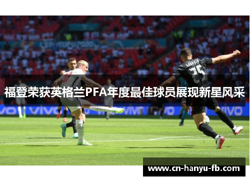 福登荣获英格兰PFA年度最佳球员展现新星风采 福登荣获英格兰PFA年度最佳球员展现新星风采