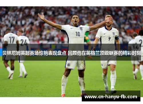 贝林厄姆英超赛场惊艳表现盘点 回顾他在英格兰顶级联赛的精彩时刻 贝林厄姆英超赛场惊艳表现盘点 回顾他在英格兰顶级联赛的精彩时刻
